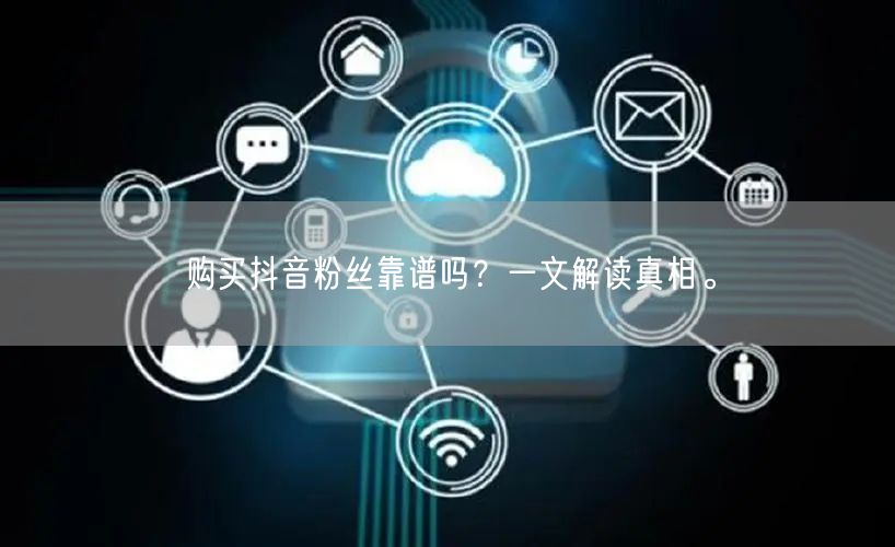 购买抖音粉丝靠谱吗？一文解读真相。