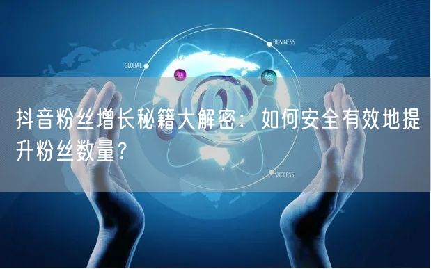 抖音粉丝增长秘籍大解密：如何安全有效地提升粉丝数量？