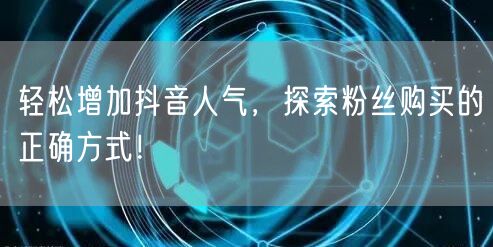 轻松增加抖音人气，探索粉丝购买的正确方式！