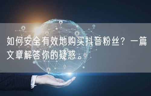 如何安全有效地购买抖音粉丝？一篇文章解答你的疑惑。