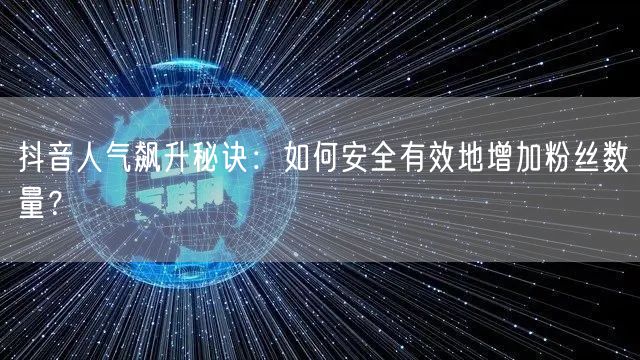 抖音人气飙升秘诀：如何安全有效地增加粉丝数量？