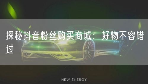 探秘抖音粉丝购买商城：好物不容错过