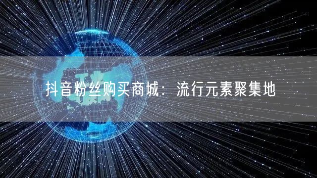 抖音粉丝购买商城：流行元素聚集地