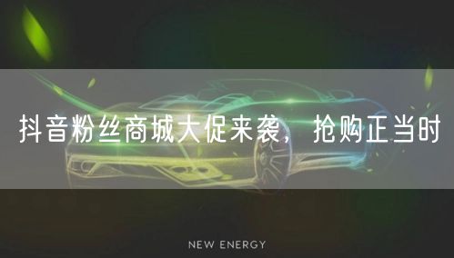 抖音粉丝商城大促来袭，抢购正当时