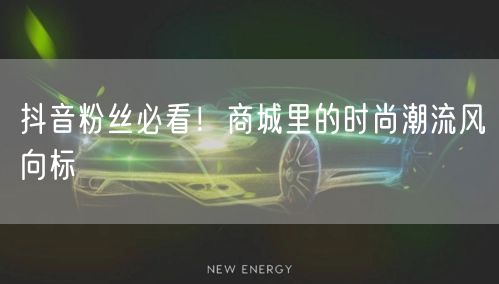 抖音粉丝必看！商城里的时尚潮流风向标