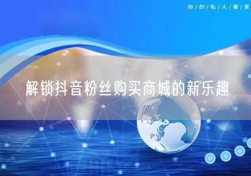 解锁抖音粉丝购买商城的新乐趣