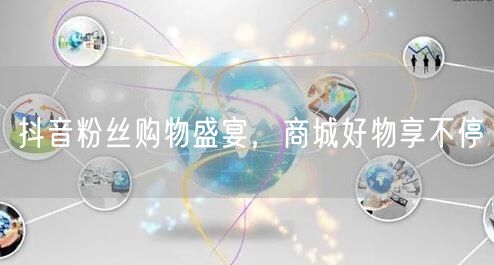 抖音粉丝购物盛宴，商城好物享不停