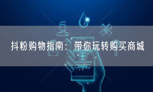 抖粉购物指南：带你玩转购买商城