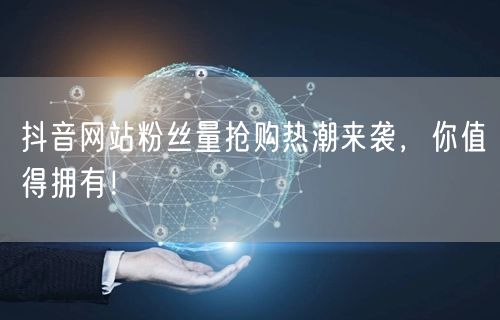 抖音网站粉丝量抢购热潮来袭，你值得拥有！