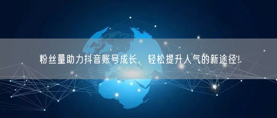粉丝量助力抖音账号成长，轻松提升人气的新途径！