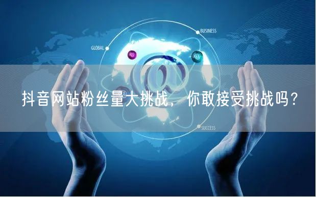 抖音网站粉丝量大挑战，你敢接受挑战吗？