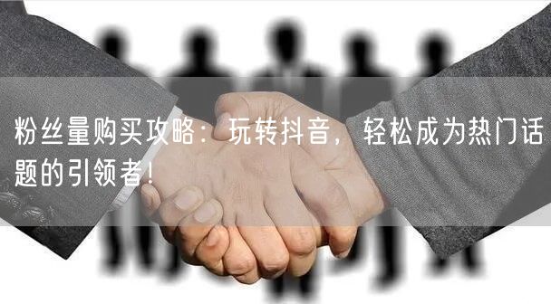 粉丝量购买攻略：玩转抖音，轻松成为热门话题的引领者！