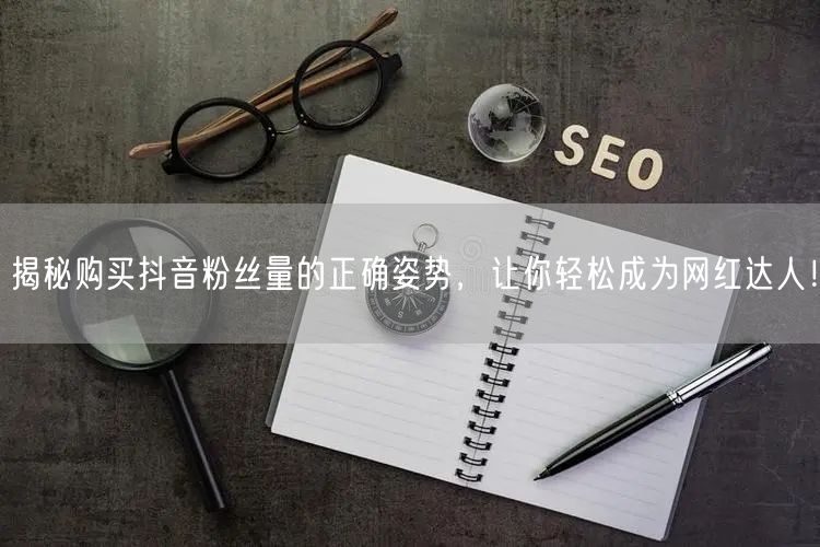 揭秘购买抖音粉丝量的正确姿势，让你轻松成为网红达人！