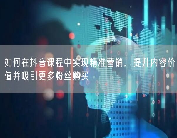 如何在抖音课程中实现精准营销，提升内容价值并吸引更多粉丝购买