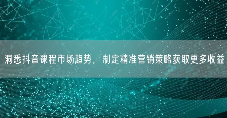洞悉抖音课程市场趋势，制定精准营销策略获取更多收益