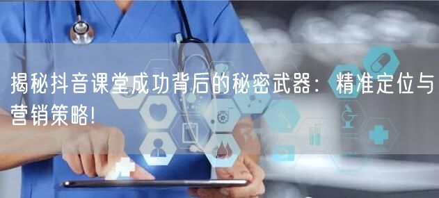 揭秘抖音课堂成功背后的秘密武器：精准定位与营销策略!