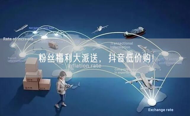 粉丝福利大派送，抖音低价购！