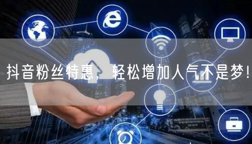 抖音粉丝特惠，轻松增加人气不是梦！