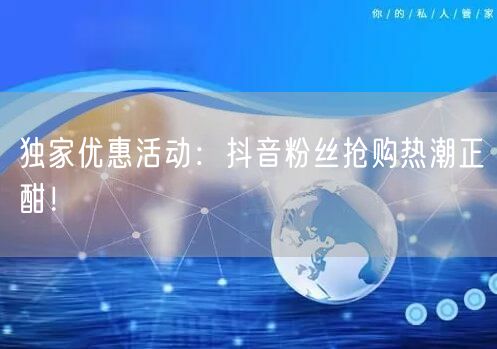 独家优惠活动：抖音粉丝抢购热潮正酣！