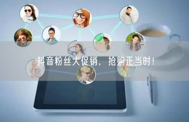 抖音粉丝大促销，抢购正当时！