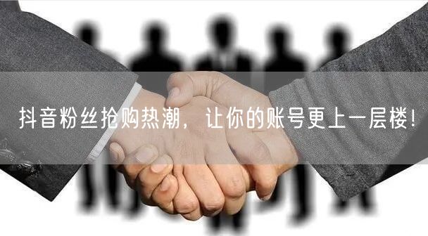 抖音粉丝抢购热潮，让你的账号更上一层楼！