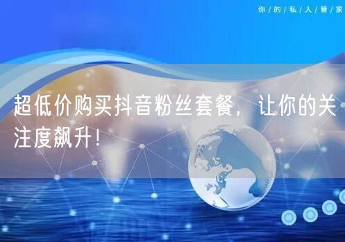 超低价购买抖音粉丝套餐，让你的关注度飙升！