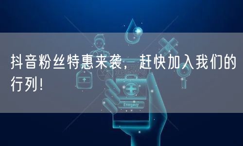 抖音粉丝特惠来袭，赶快加入我们的行列！