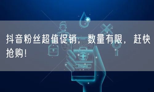 抖音粉丝超值促销，数量有限，赶快抢购！