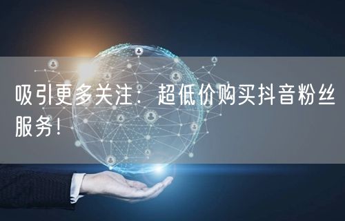 吸引更多关注：超低价购买抖音粉丝服务！
