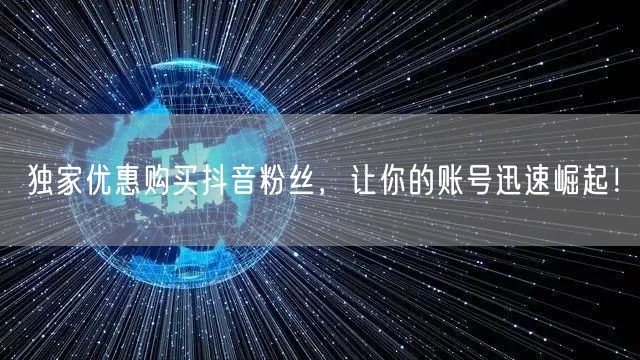 独家优惠购买抖音粉丝，让你的账号迅速崛起！