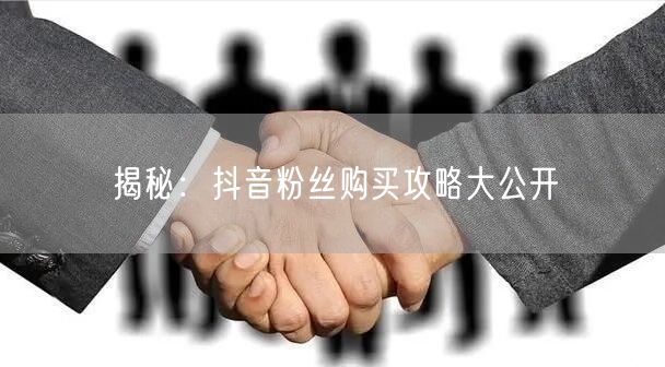 揭秘：抖音粉丝购买攻略大公开