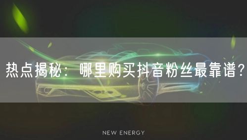 热点揭秘：哪里购买抖音粉丝最靠谱？