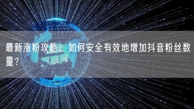 最新涨粉攻略：如何安全有效地增加抖音粉丝数量？