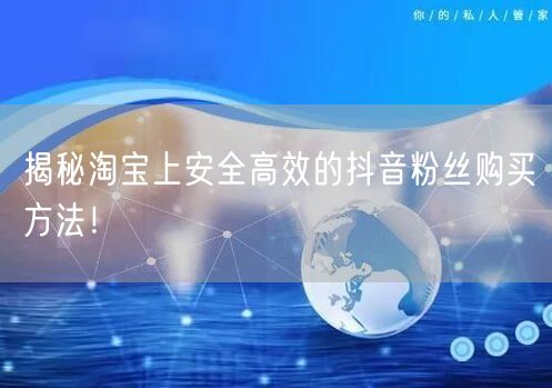 揭秘淘宝上安全高效的抖音粉丝购买方法！
