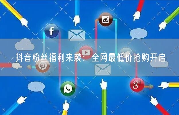 抖音粉丝福利来袭:全网最低价抢购开启