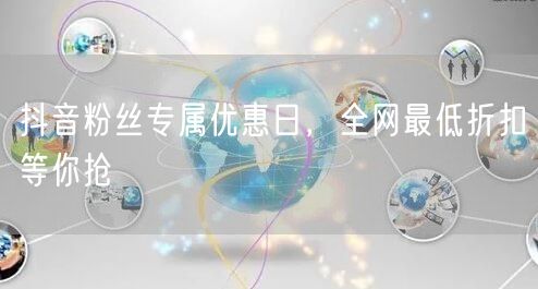 抖音粉丝专属优惠日,全网最低折扣等你抢