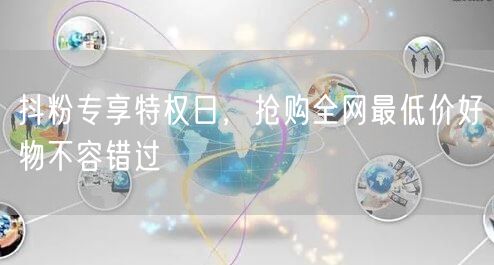 抖粉专享特权日,抢购全网最低价好物不容错过
