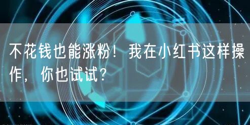 不花钱也能涨粉！我在小红书这样操作，你也试试？