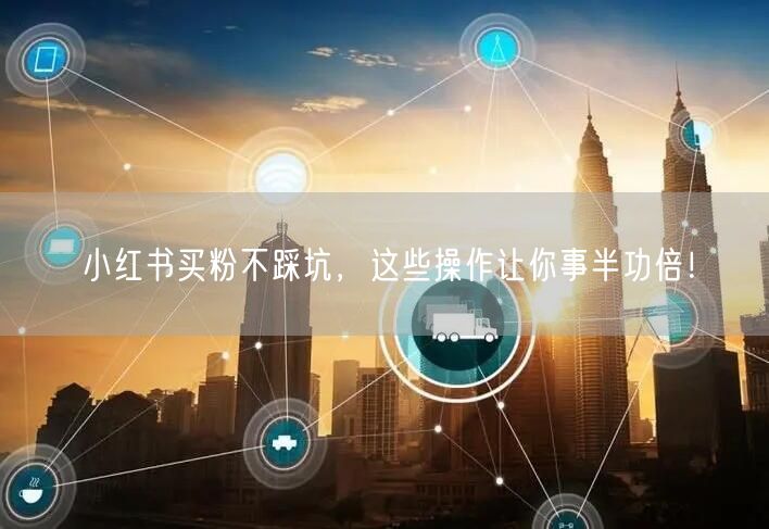 小红书买粉不踩坑，这些操作让你事半功倍！