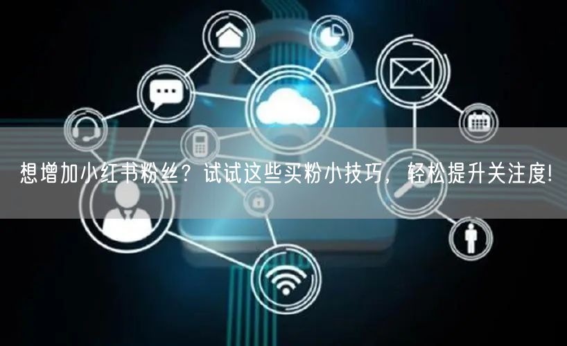 想增加小红书粉丝？试试这些买粉小技巧，轻松提升关注度!