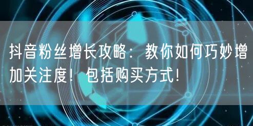 抖音粉丝增长攻略:教你如何巧妙增加关注度!包括购买方式!