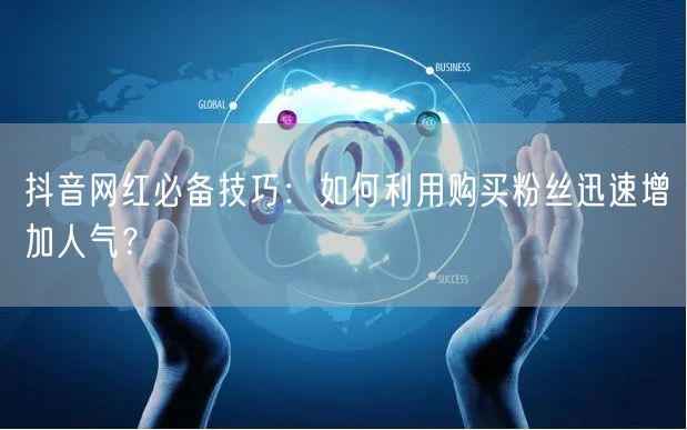 抖音网红必备技巧：如何利用购买粉丝迅速增加人气？