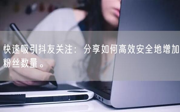 快速吸引抖友关注：分享如何高效安全地增加粉丝数量。