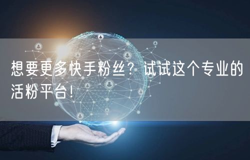 想要更多快手粉丝？试试这个专业的活粉平台！