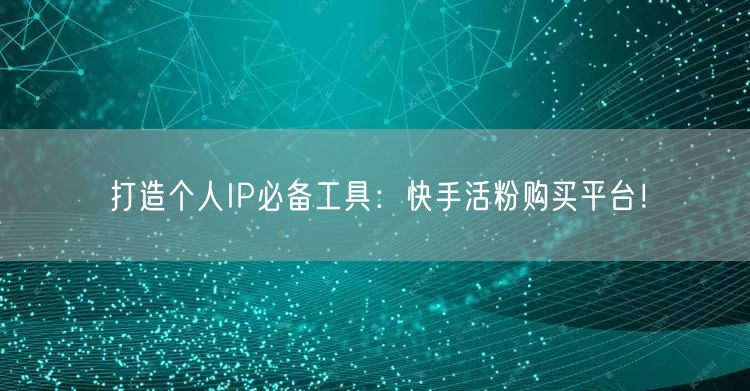 打造个人IP必备工具：快手活粉购买平台！