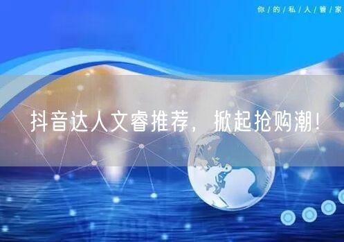 抖音达人文睿推荐,掀起抢购潮!