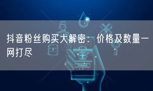 抖音粉丝购买大解密:价格及数量一网打尽