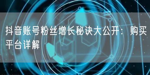 抖音账号粉丝增长秘诀大公开:购买平台详解
