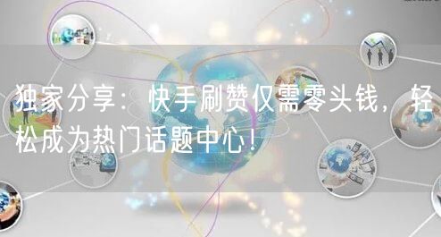 独家分享：快手刷赞仅需零头钱，轻松成为热门话题中心！