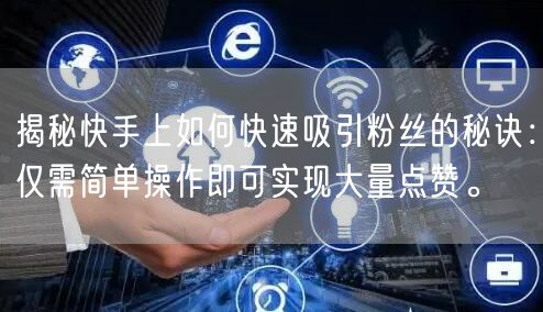 揭秘快手上如何快速吸引粉丝的秘诀：仅需简单操作即可实现大量点赞。